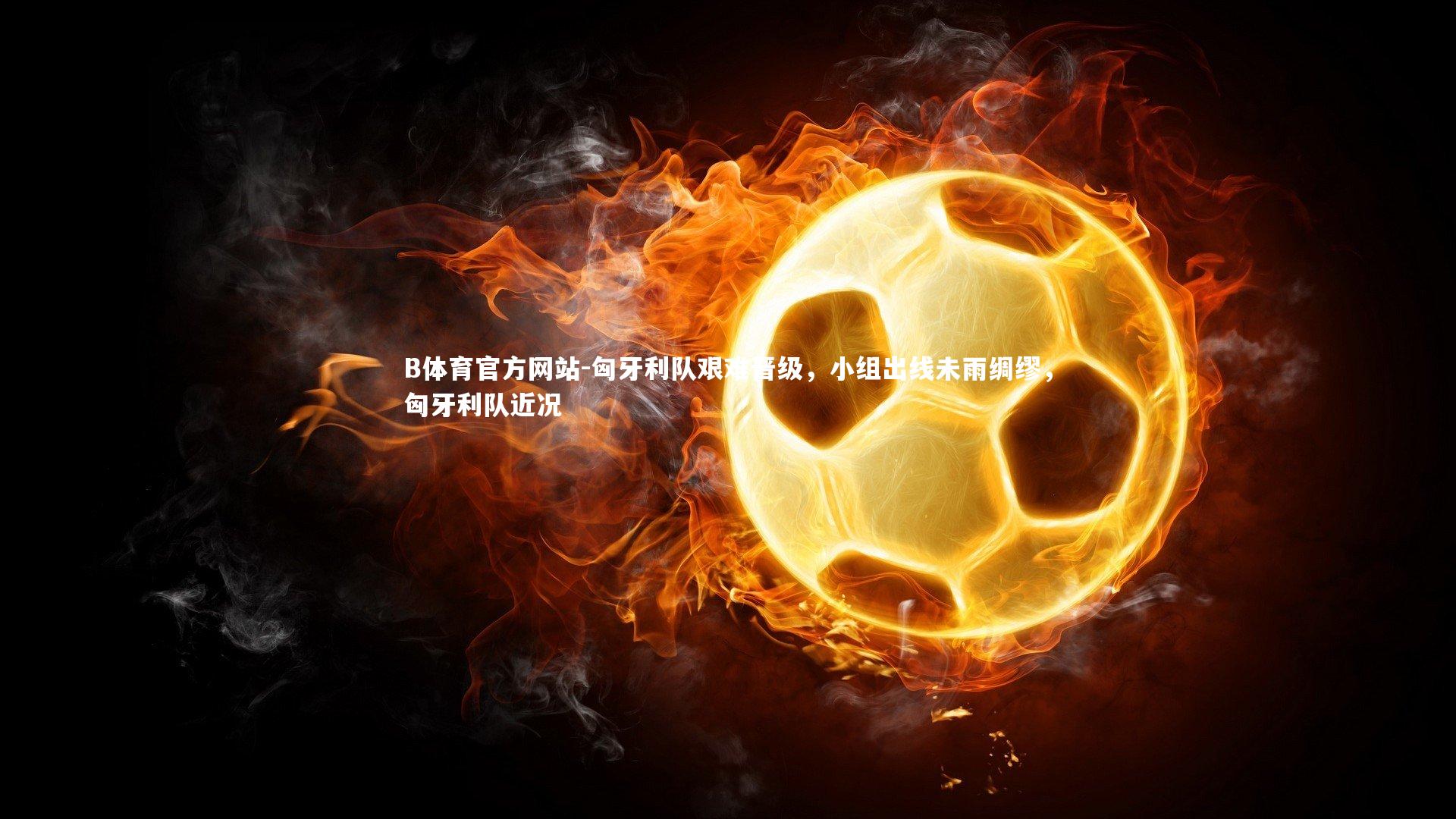 匈牙利队艰难晋级,小组出线未雨绸缪,匈牙利队近况