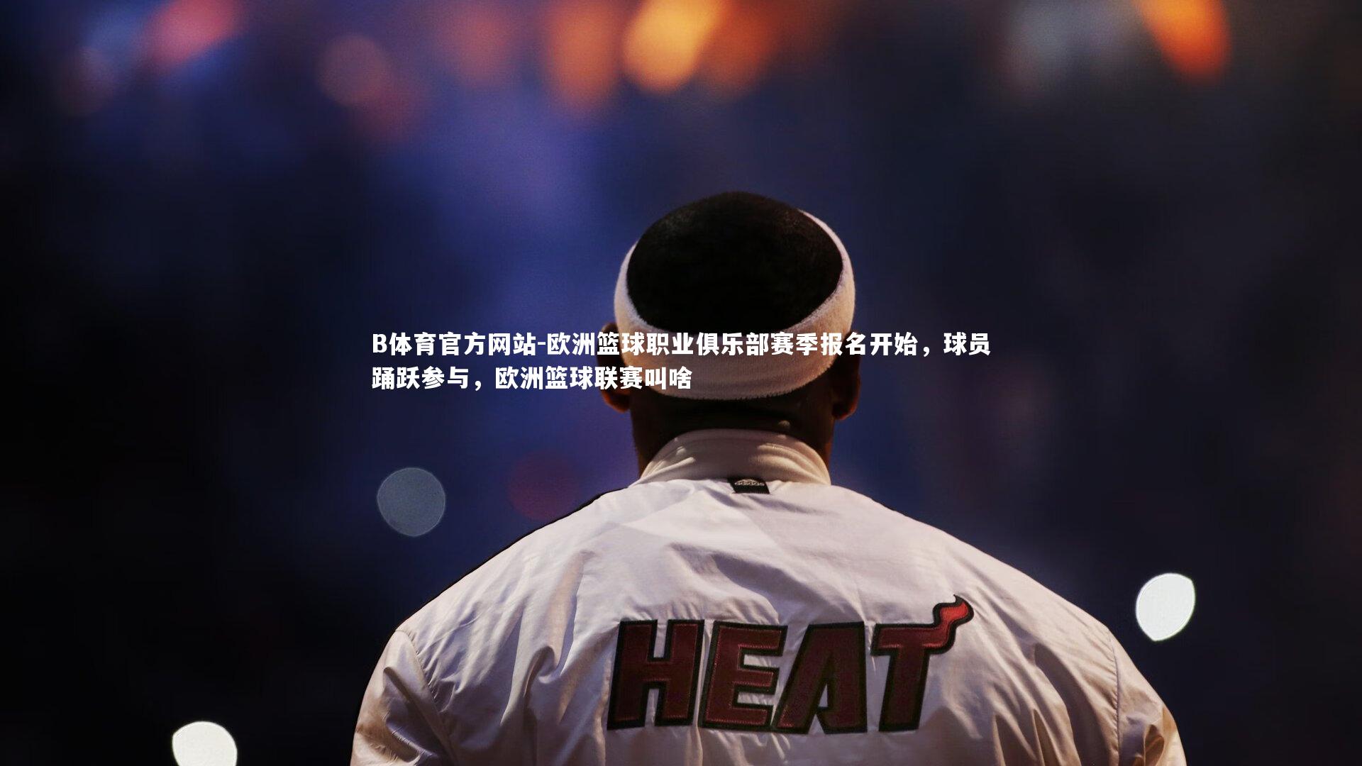 欧洲篮球职业俱乐部赛季报名开始,球员踊跃参与,欧洲篮球联赛叫啥