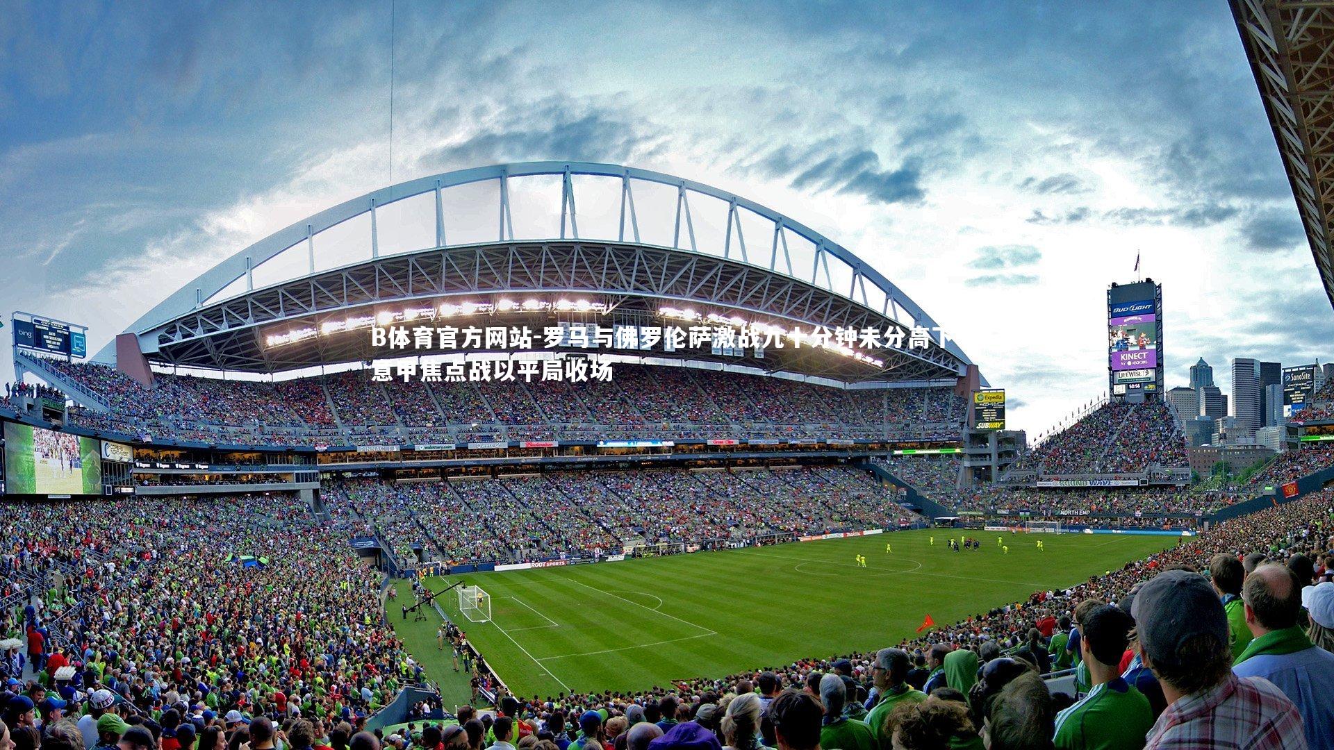 罗马与佛罗伦萨激战九十分钟未分高下 意甲焦点战以平局收场