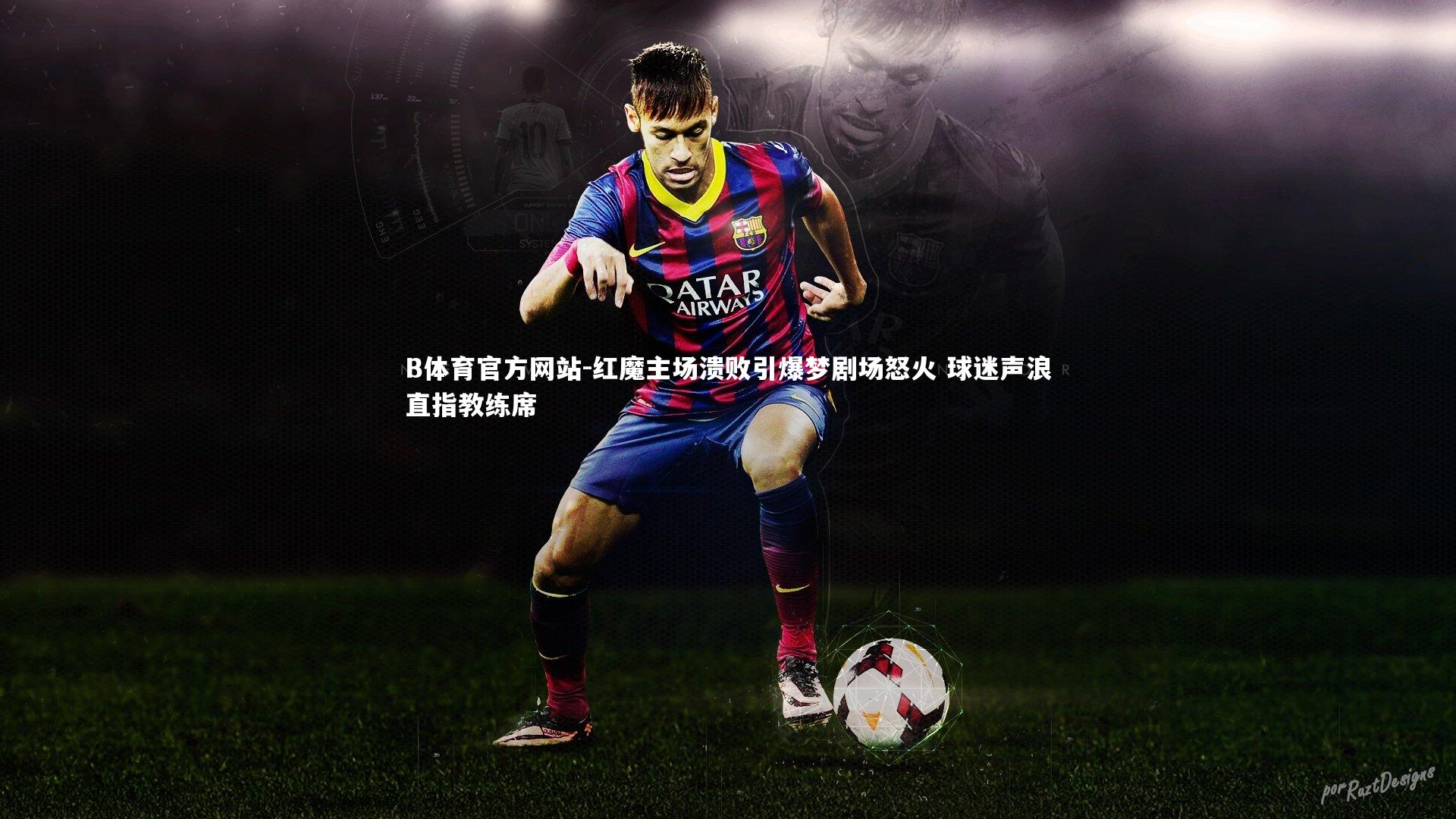 B体育官方网站-红魔主场溃败引爆梦剧场怒火 球迷声浪直指教练席