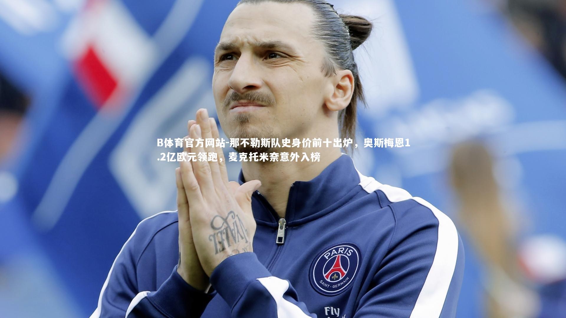 那不勒斯队史身价前十出炉,奥斯梅恩1.2亿欧元领跑,麦克托米奈意外入榜