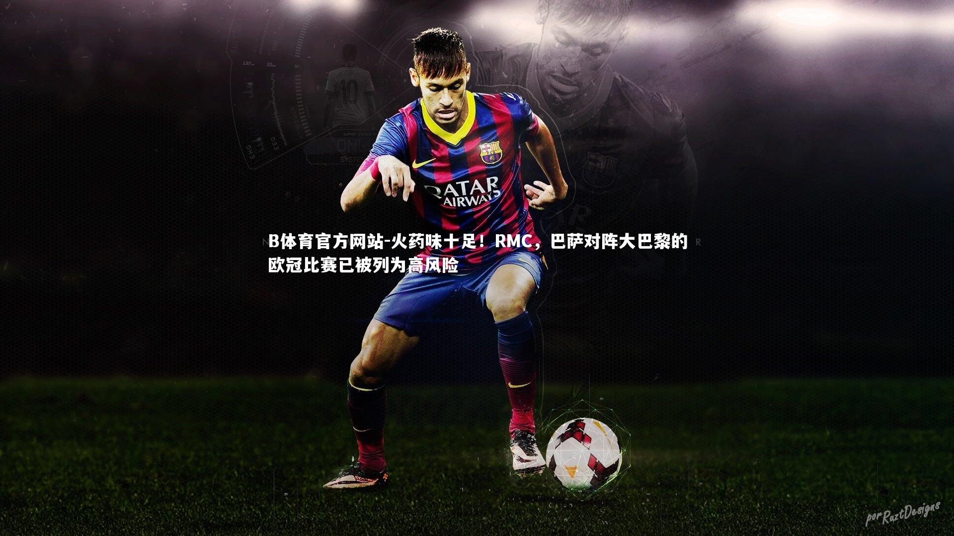 火药味十足！RMC，巴萨对阵大巴黎的欧冠比赛已被列为高风险