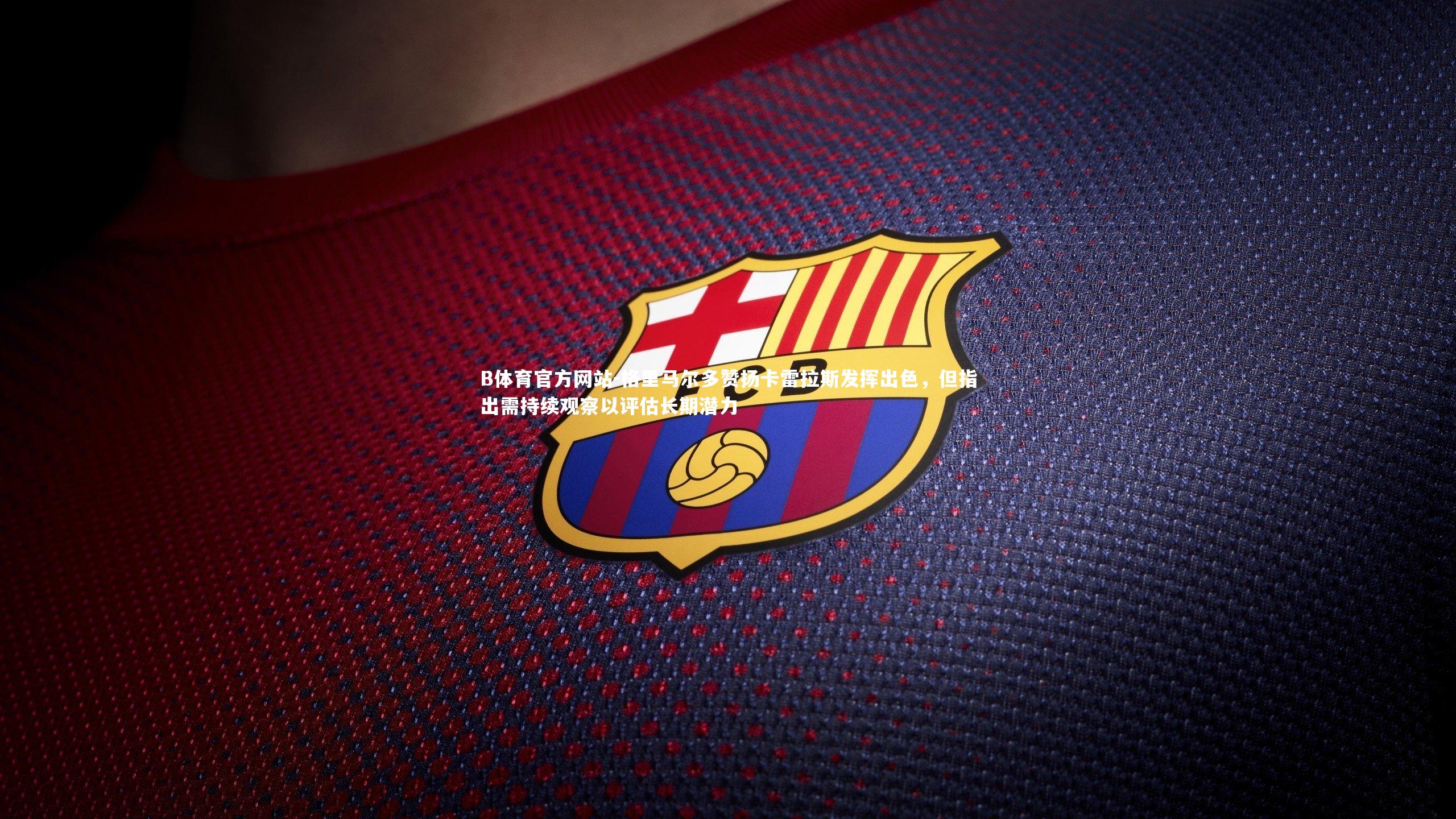 格里马尔多赞扬卡雷拉斯发挥出色，但指出需持续观察以评估长期潜力