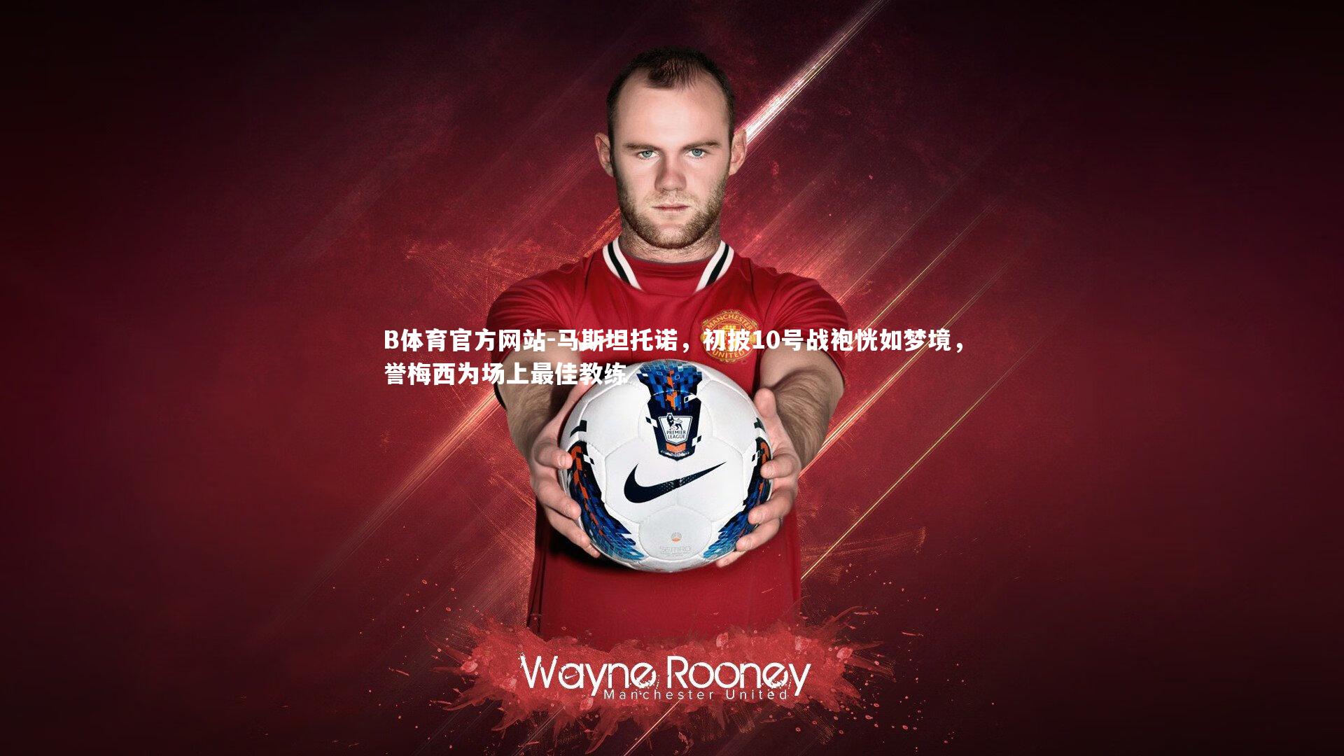 马斯坦托诺，初披10号战袍恍如梦境，誉梅西为场上最佳教练