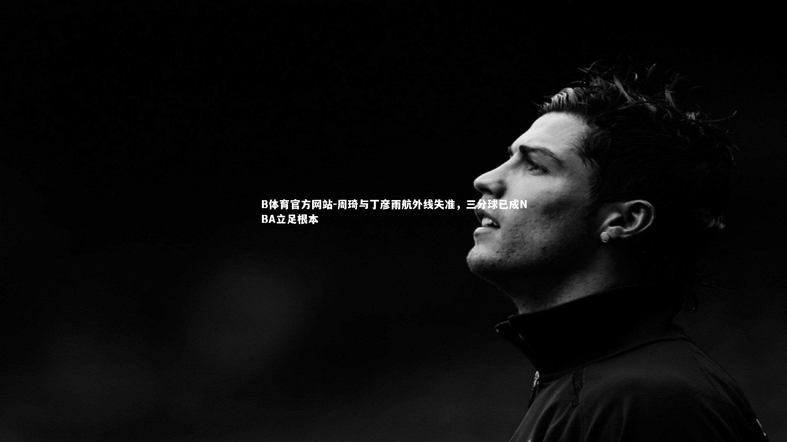 周琦与丁彦雨航外线失准，三分球已成NBA立足根本