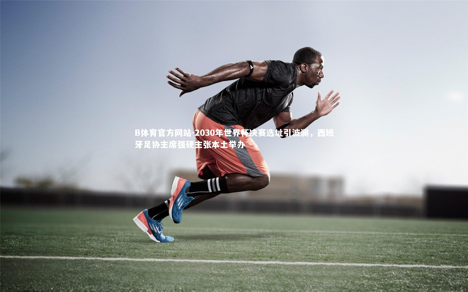 2030年世界杯决赛选址引波澜，西班牙足协主席强硬主张本土举办