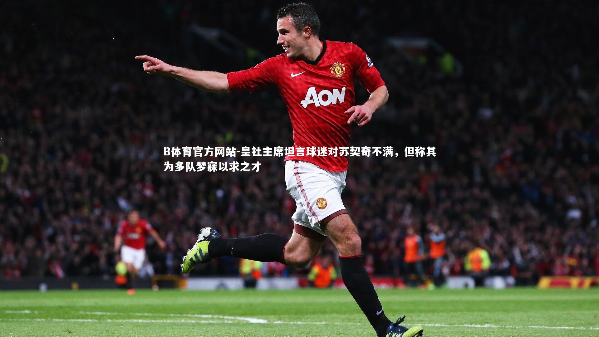 皇社主席坦言球迷对苏契奇不满,但称其为多队梦寐以求之才