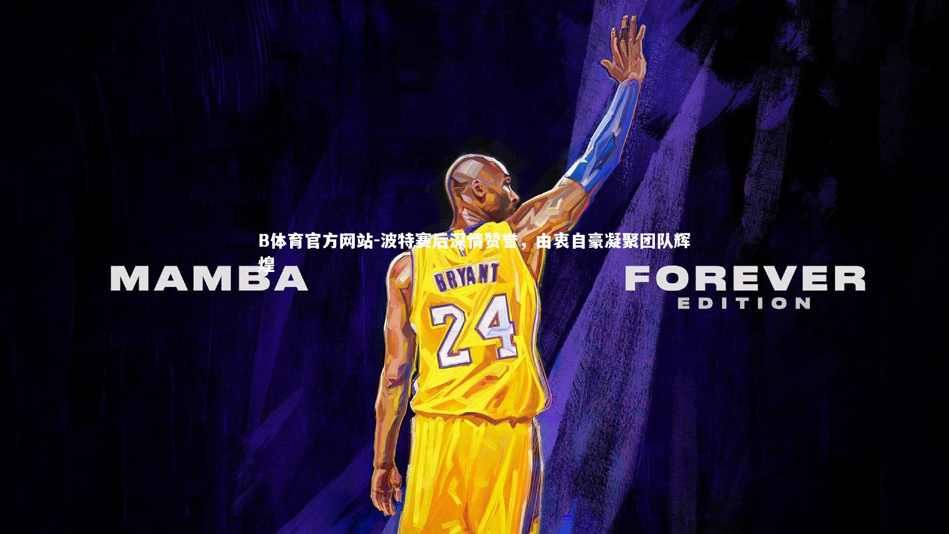 波特赛后深情赞誉,由衷自豪凝聚团队辉煌