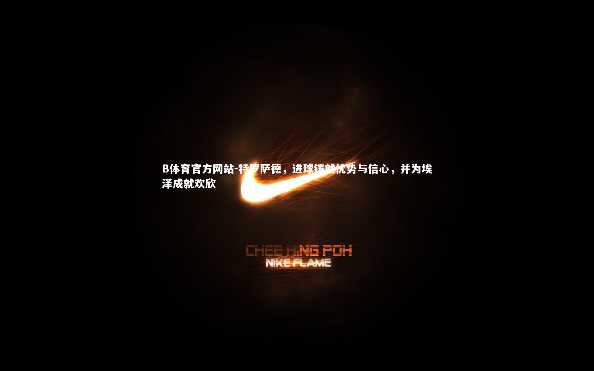 特罗萨德，进球铸就优势与信心，并为埃泽成就欢欣