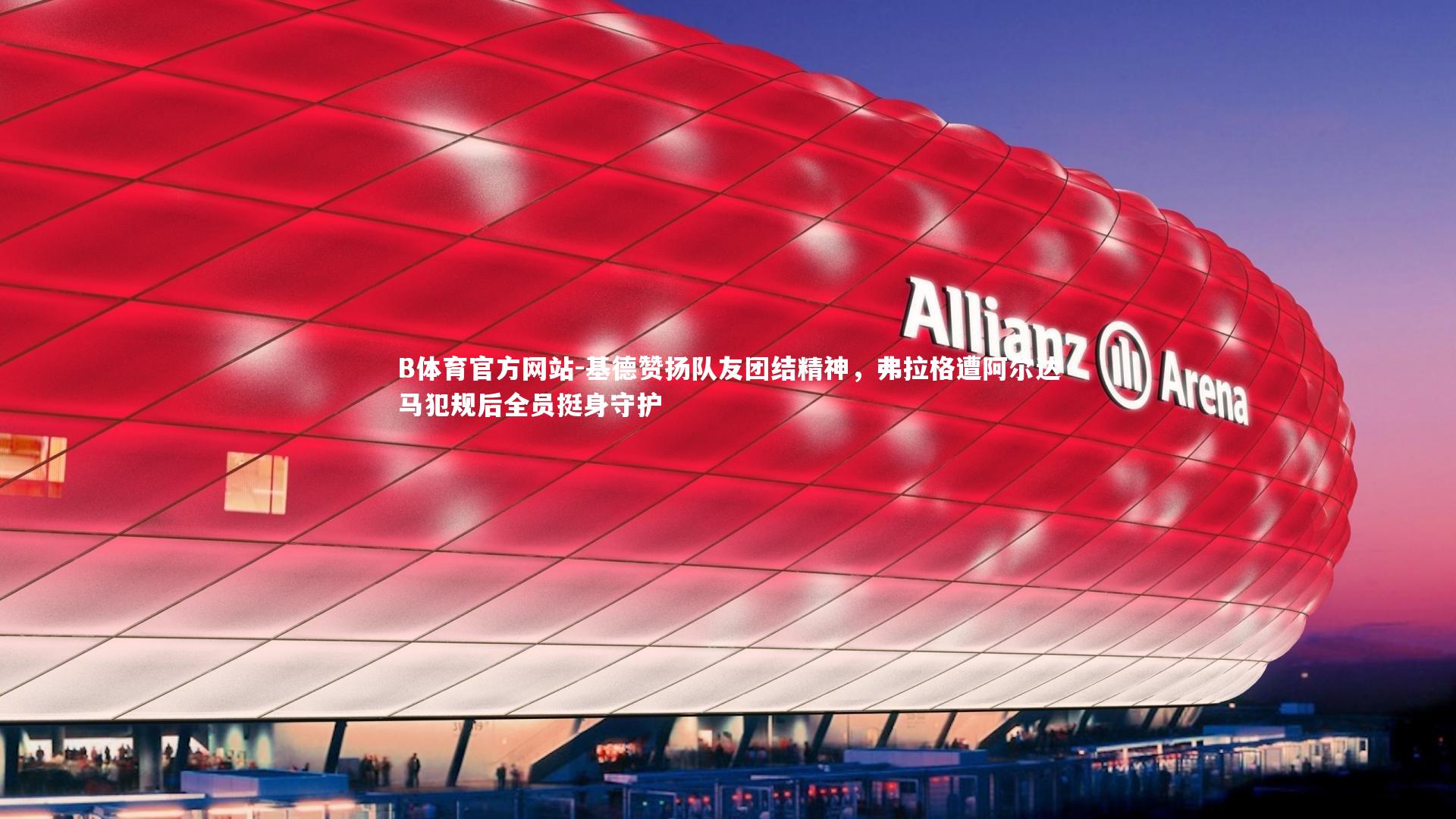 基德赞扬队友团结精神，弗拉格遭阿尔达马犯规后全员挺身守护