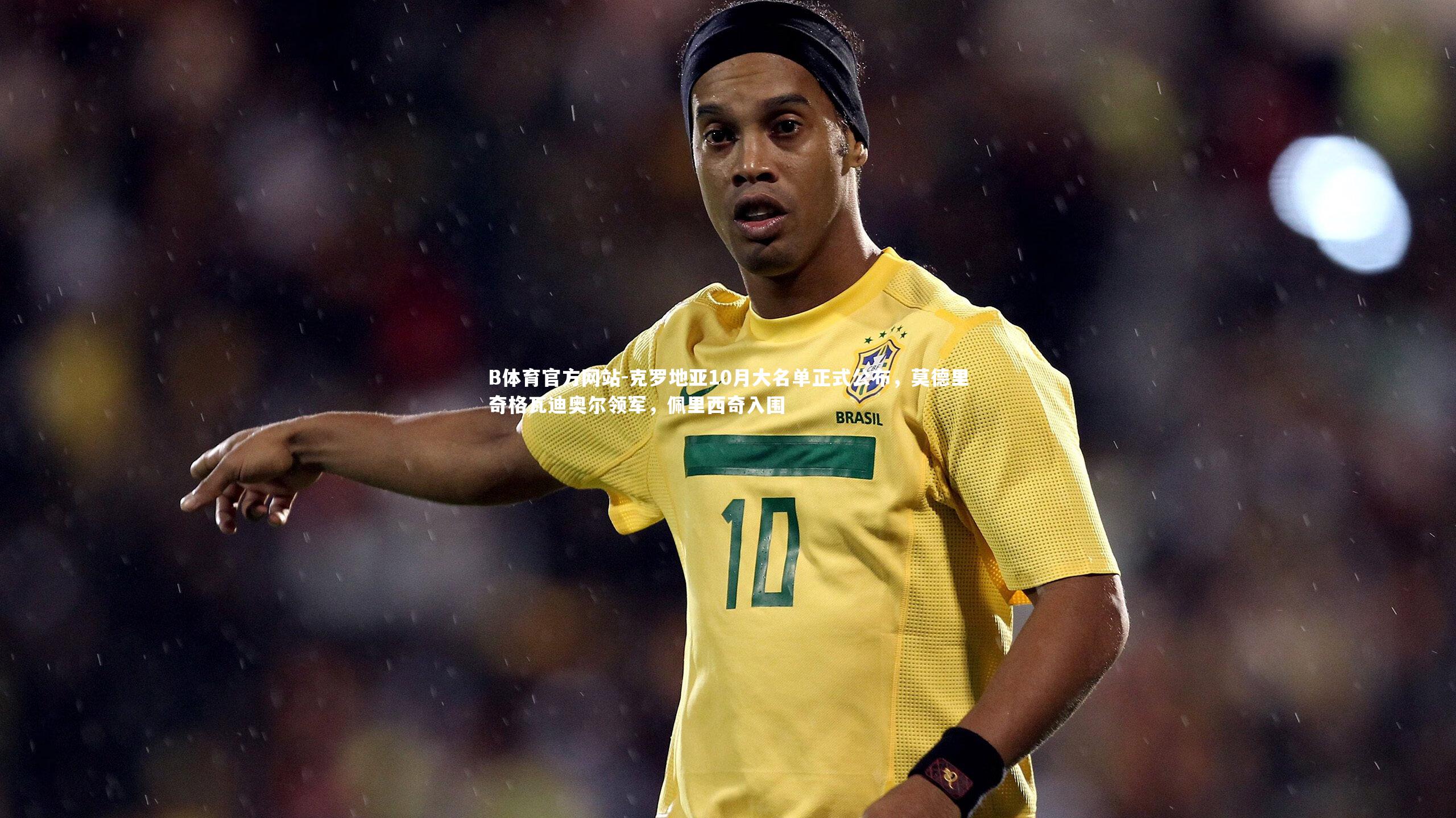 B体育官方网站-克罗地亚10月大名单正式公布,莫德里奇格瓦迪奥尔领军,佩里西奇入围