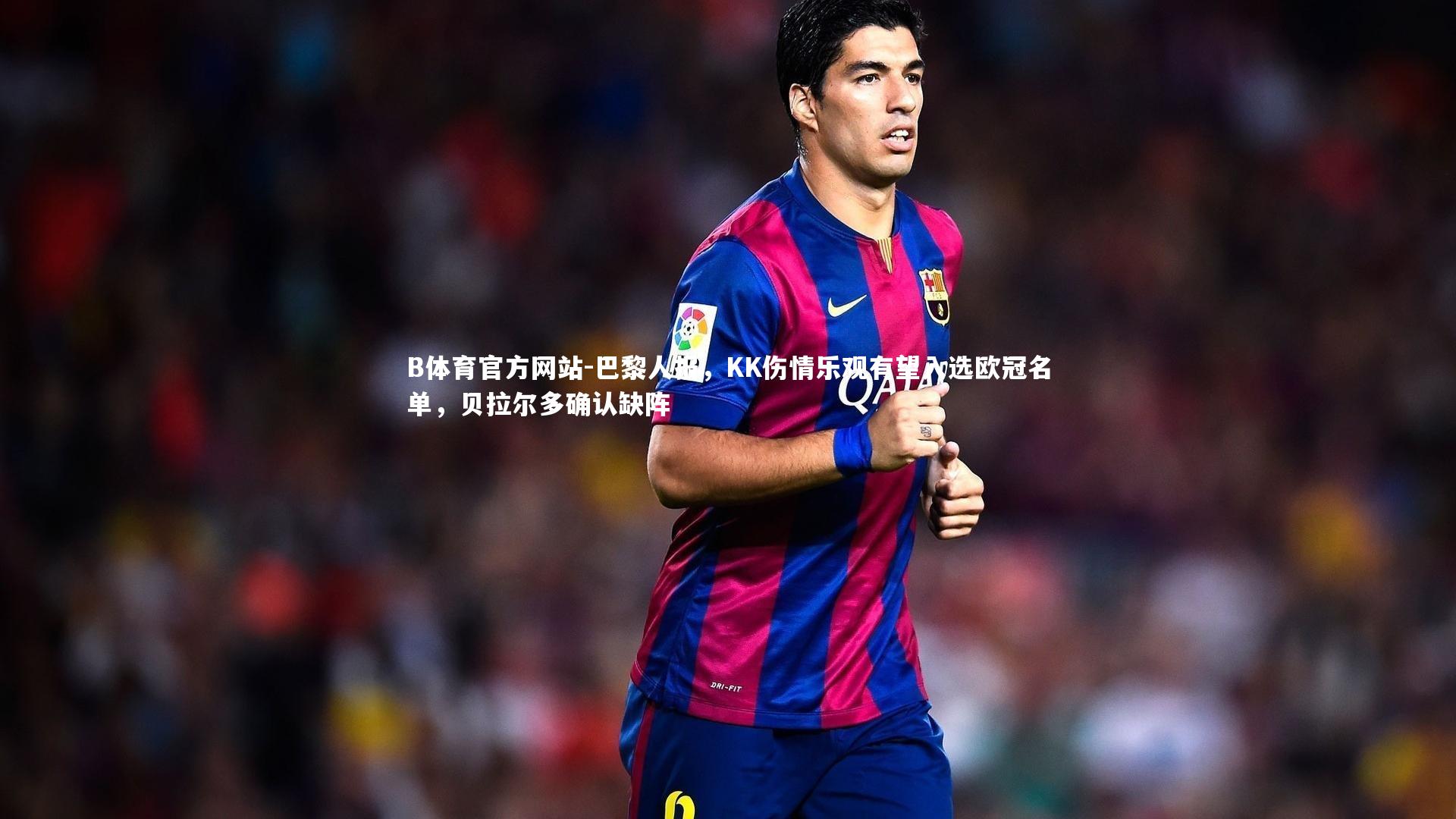 巴黎人报，KK伤情乐观有望入选欧冠名单，贝拉尔多确认缺阵