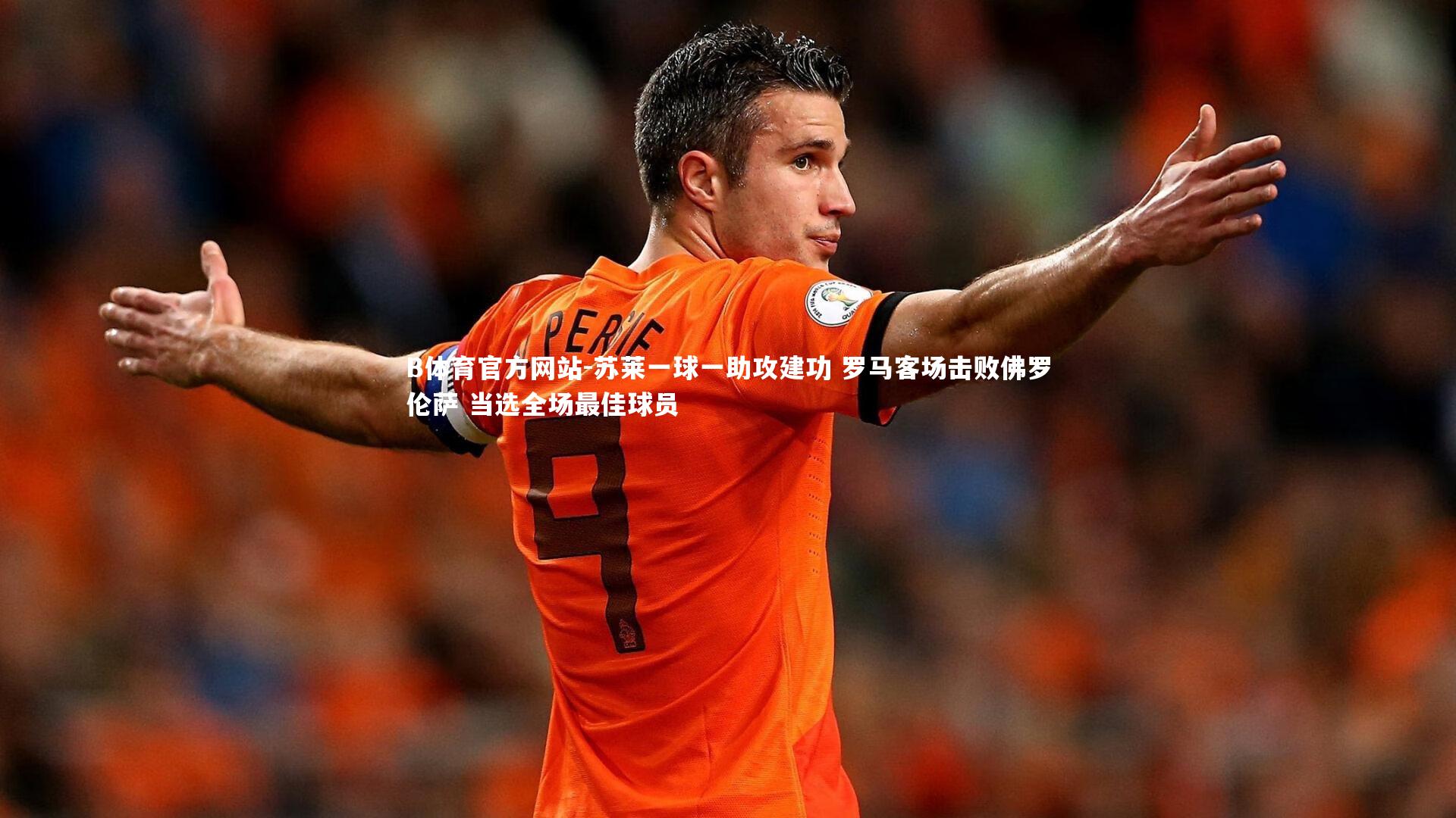 苏莱一球一助攻建功 罗马客场击败佛罗伦萨 当选全场最佳球员